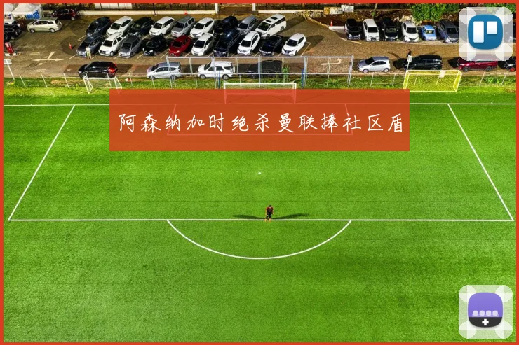 阿森纳加时绝杀曼联捧社区盾