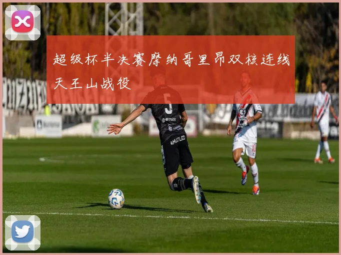 超级杯半决赛摩纳哥里昂双核连线天王山战役