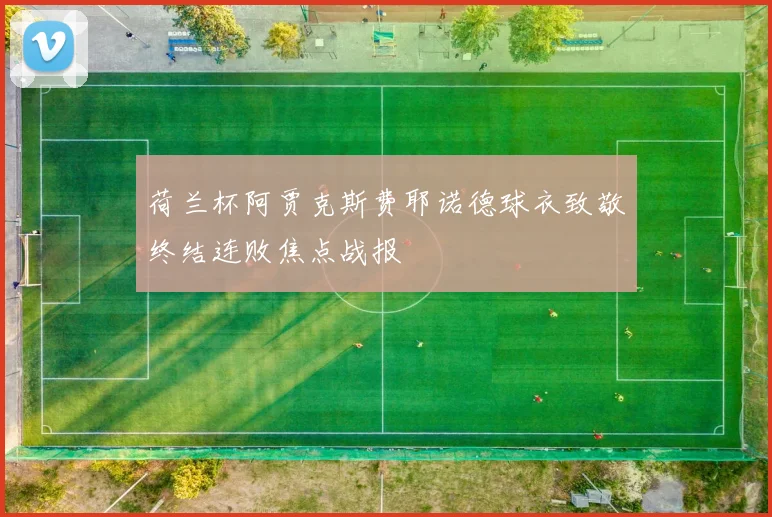 荷兰杯阿贾克斯费耶诺德球衣致敬终结连败焦点战报