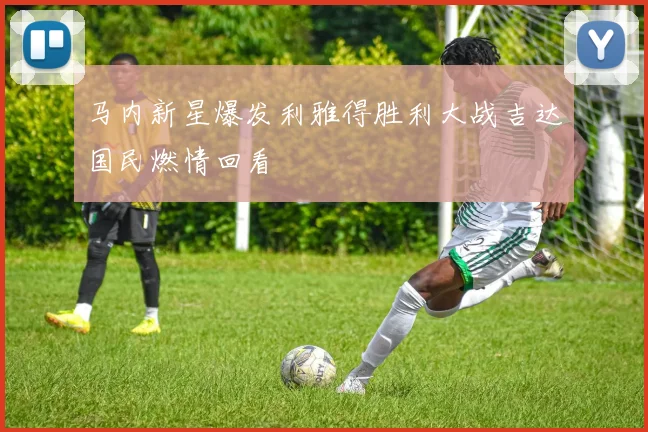 马内新星爆发利雅得胜利大战吉达国民燃情回看