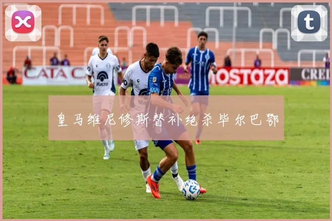 皇马维尼修斯替补绝杀毕尔巴鄂