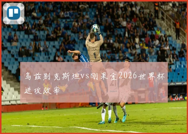 乌兹别克斯坦vs刚果金2026世界杯进攻效率