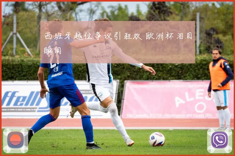 西班牙越位争议引狂欢 欧洲杯泪目瞬间