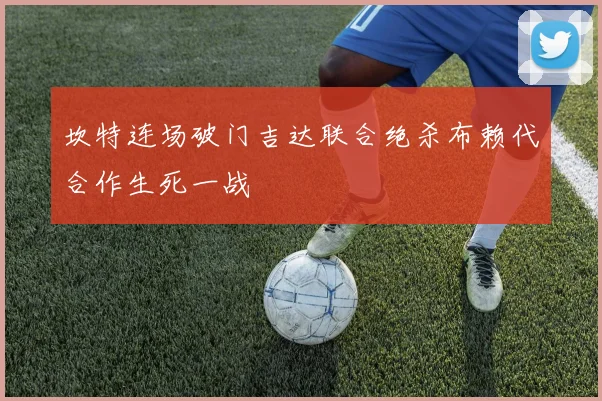 坎特连场破门吉达联合绝杀布赖代合作生死一战