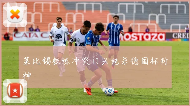 莱比锡教练冲突门兴绝杀德国杯封神