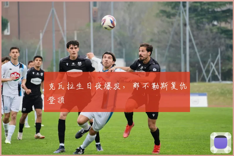 克瓦拉生日夜爆发，那不勒斯复仇登顶