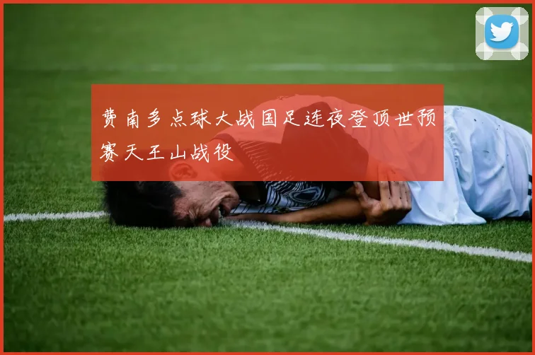 费南多点球大战国足连夜登顶世预赛天王山战役