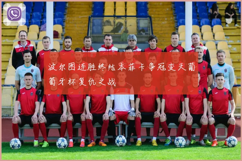 波尔图连胜终结本菲卡争冠变天葡萄牙杯复仇之战