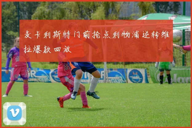 麦卡利斯特门前抢点利物浦逆转维拉爆款回放