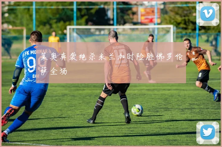 莱奥奔袭绝杀米兰加时险胜佛罗伦萨全场