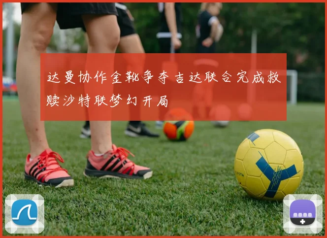 达曼协作金靴争夺吉达联合完成救赎沙特联梦幻开局