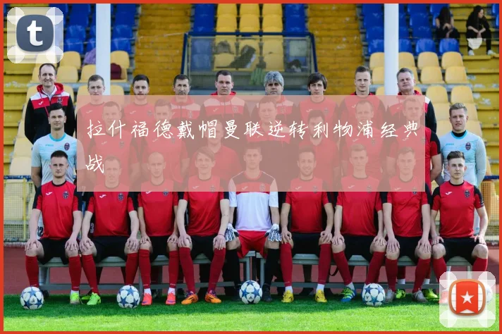 拉什福德戴帽曼联逆转利物浦经典战