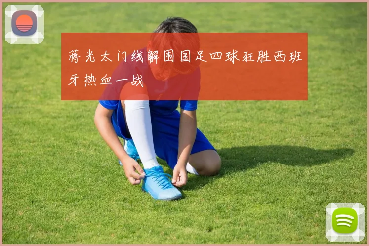 蒋光太门线解围国足四球狂胜西班牙热血一战
