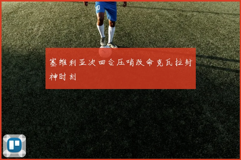 塞维利亚次回合压哨改命克瓦拉封神时刻