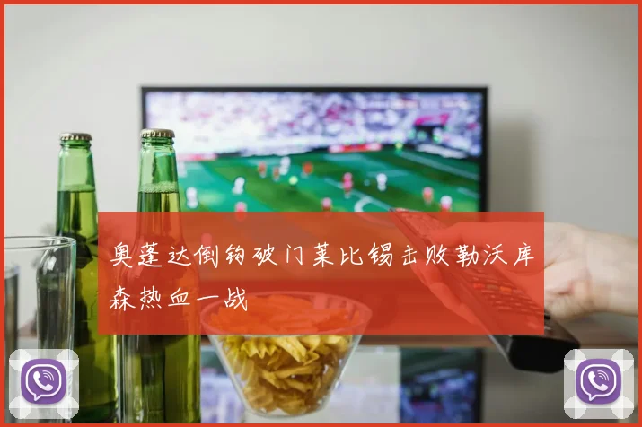 奥蓬达倒钩破门莱比锡击败勒沃库森热血一战