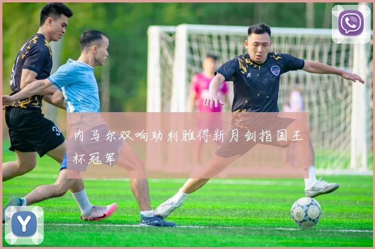 内马尔双响助利雅得新月剑指国王杯冠军