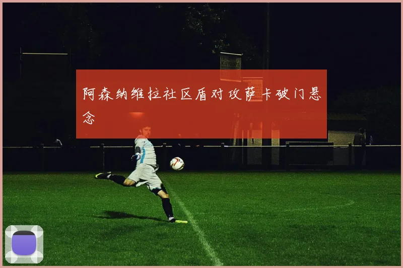 阿森纳维拉社区盾对攻萨卡破门悬念