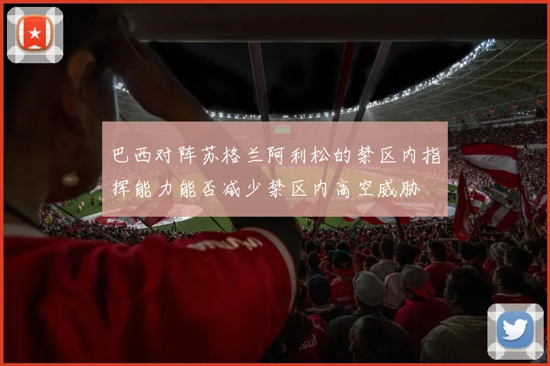 巴西对阵苏格兰阿利松的禁区内指挥能力能否减少禁区内高空威胁