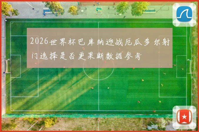 2026世界杯巴库纳迎战厄瓜多尔射门选择是否更果断数据参考