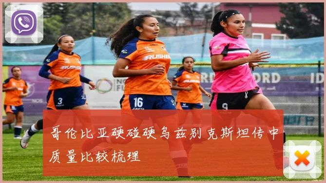 哥伦比亚硬碰硬乌兹别克斯坦传中质量比较梳理