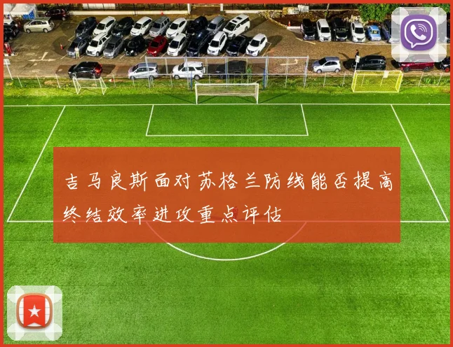 吉马良斯面对苏格兰防线能否提高终结效率进攻重点评估