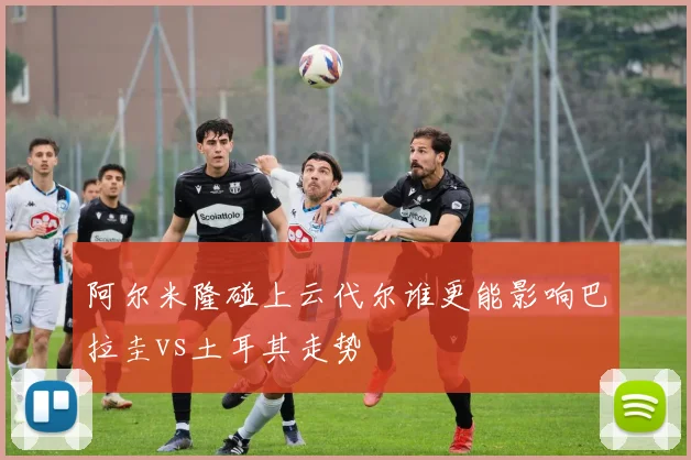 阿尔米隆碰上云代尔谁更能影响巴拉圭vs土耳其走势