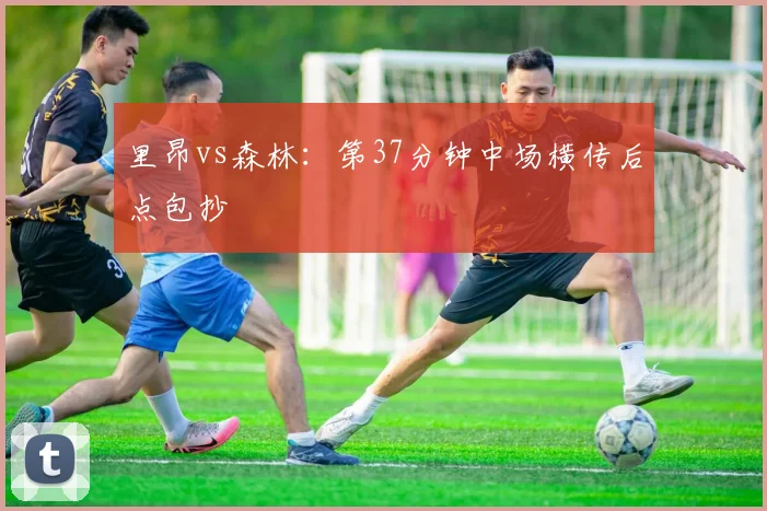 里昂vs森林：第37分钟中场横传后点包抄