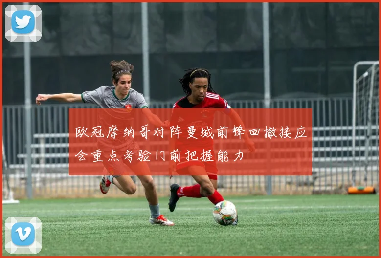 欧冠摩纳哥对阵曼城前锋回撤接应会重点考验门前把握能力