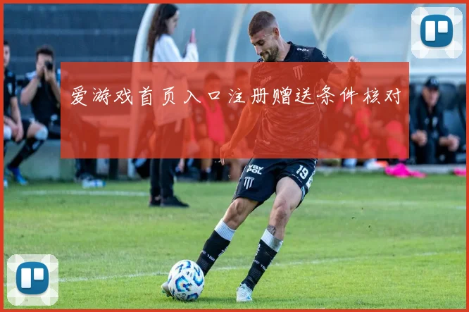 爱游戏首页入口注册赠送条件核对
