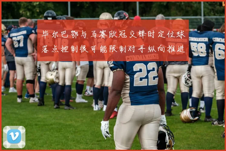 毕尔巴鄂与马赛欧冠交锋时定位球落点控制很可能限制对手纵向推进