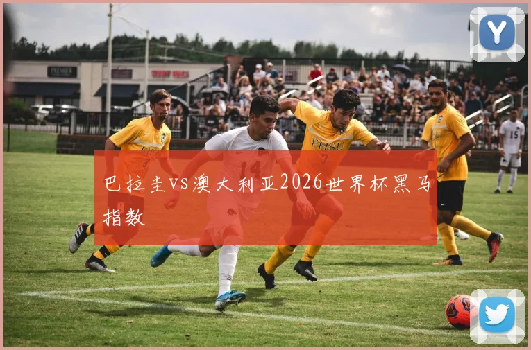 巴拉圭vs澳大利亚2026世界杯黑马指数