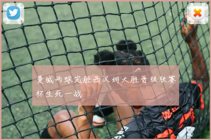 曼城两球完胜西汉姆大胜晋级联赛杯生死一战