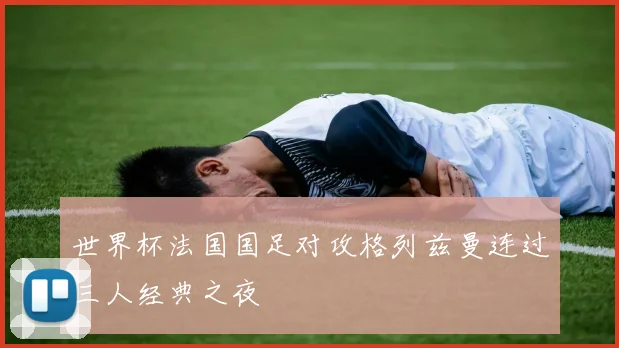 世界杯法国国足对攻格列兹曼连过三人经典之夜