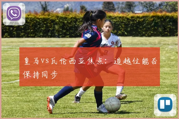 皇马vs瓦伦西亚焦点：造越位能否保持同步