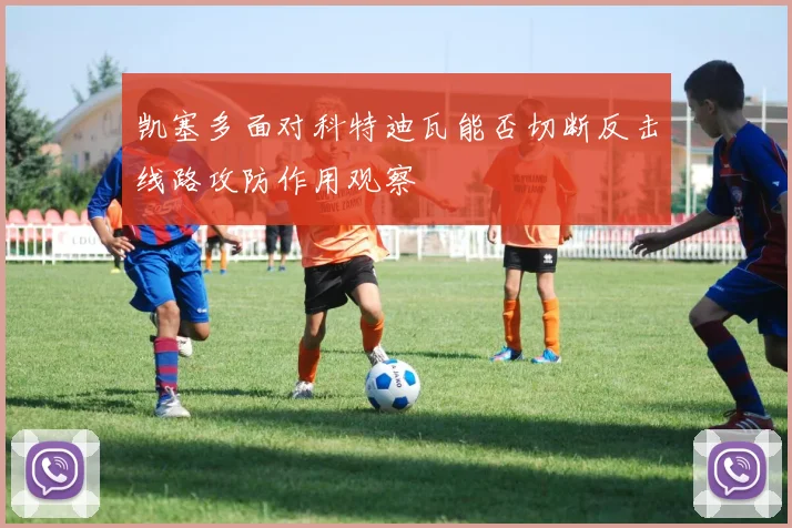 凯塞多面对科特迪瓦能否切断反击线路攻防作用观察