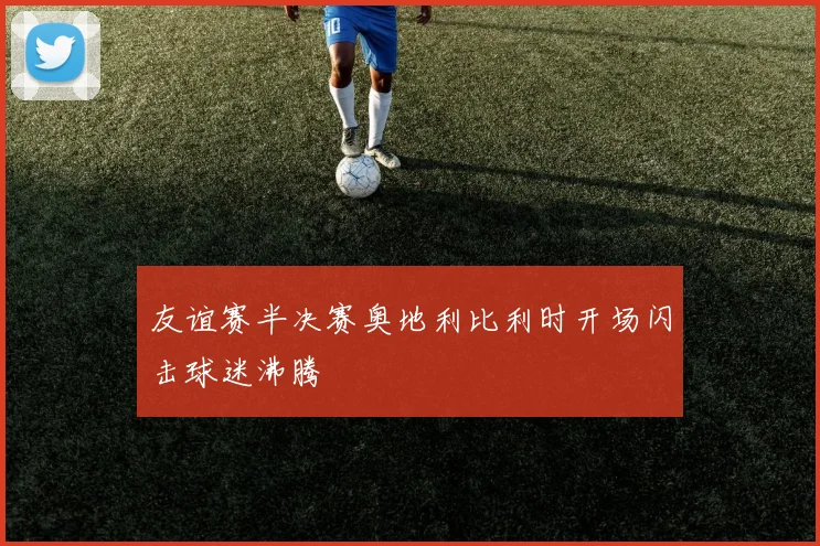 友谊赛半决赛奥地利比利时开场闪击球迷沸腾