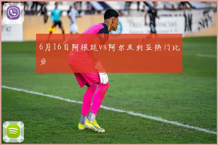 6月16日阿根廷vs阿尔及利亚热门比分