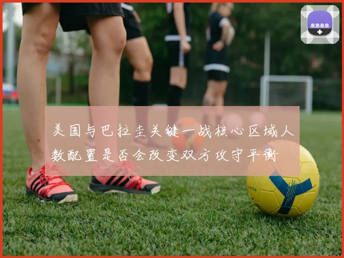 美国与巴拉圭关键一战核心区域人数配置是否会改变双方攻守平衡