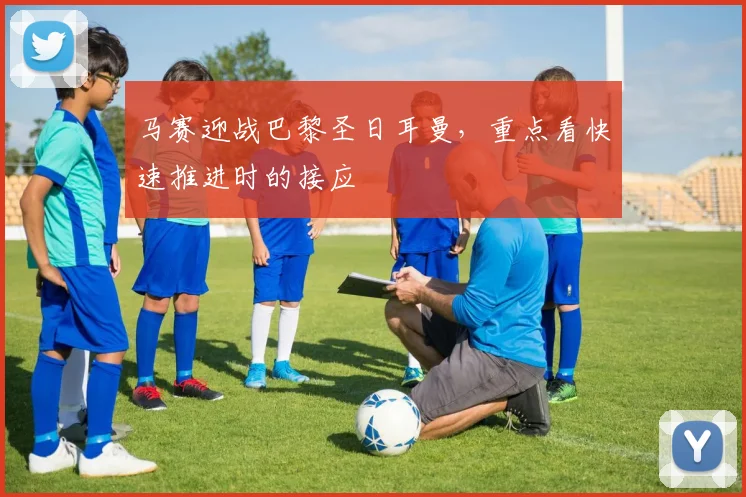 马赛迎战巴黎圣日耳曼，重点看快速推进时的接应