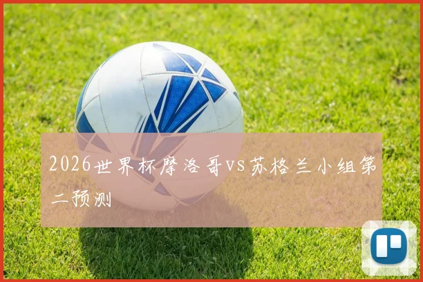 2026世界杯摩洛哥vs苏格兰小组第二预测