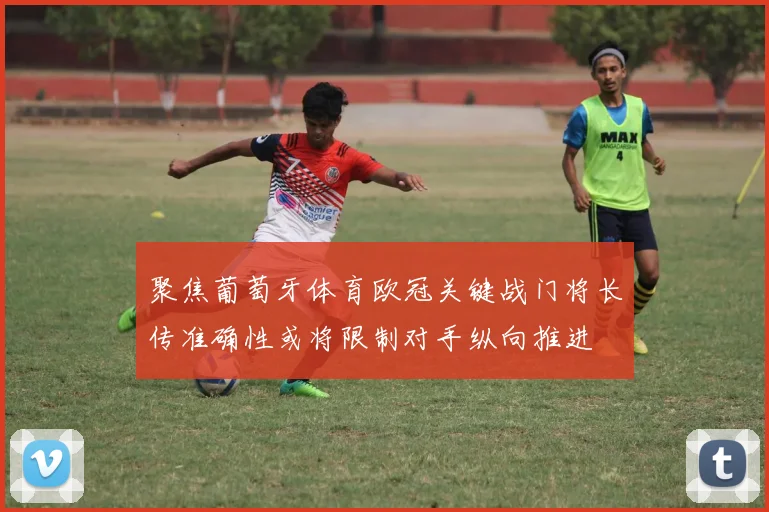 聚焦葡萄牙体育欧冠关键战门将长传准确性或将限制对手纵向推进