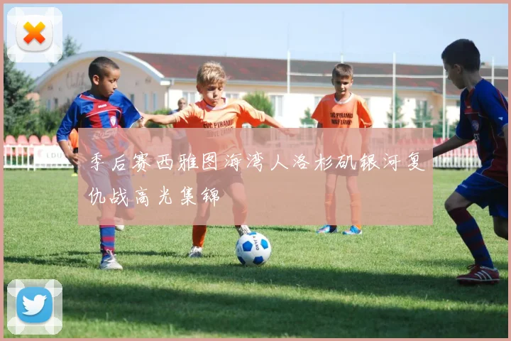 季后赛西雅图海湾人洛杉矶银河复仇战高光集锦