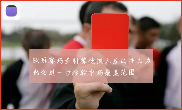 欧冠赛场多特蒙德换人后的冲击力也会进一步检验中场覆盖范围