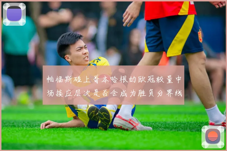 帕福斯碰上哥本哈根的欧冠较量中场接应层次是否会成为胜负分界线
