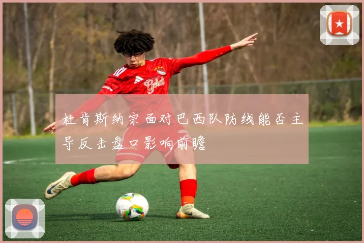 杜肯斯纳宗面对巴西队防线能否主导反击盘口影响前瞻