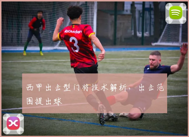 西甲出击型门将技术解析，出击范围提出球