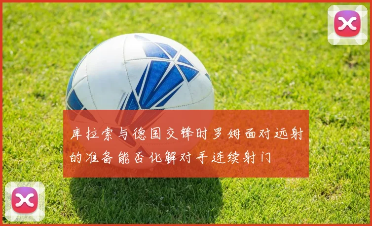库拉索与德国交锋时罗姆面对远射的准备能否化解对手连续射门