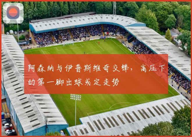 阿森纳与伊普斯维奇交锋，高压下的第一脚出球或定走势