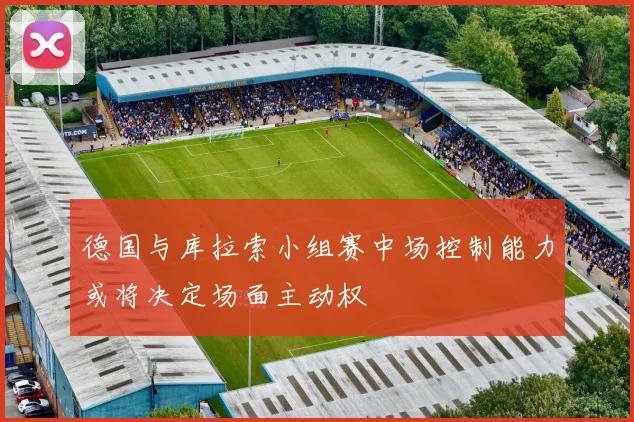 德国与库拉索小组赛中场控制能力或将决定场面主动权