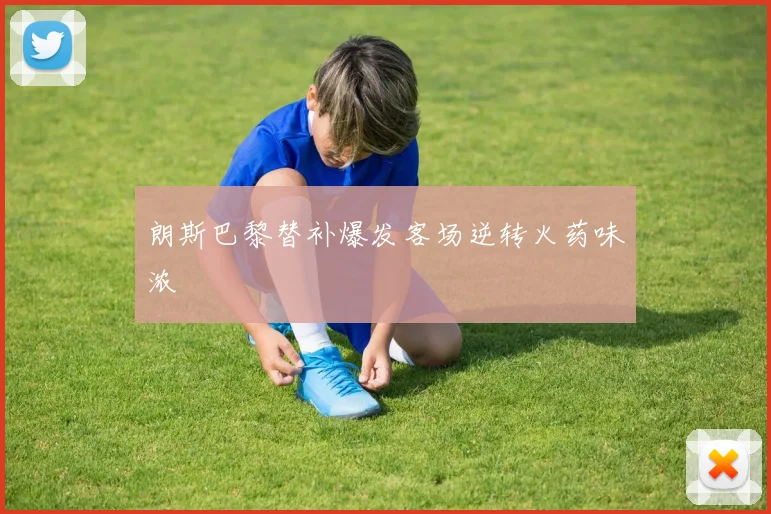 朗斯巴黎替补爆发客场逆转火药味浓